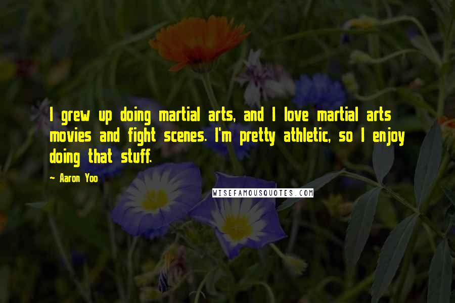 Aaron Yoo Quotes: I grew up doing martial arts, and I love martial arts movies and fight scenes. I'm pretty athletic, so I enjoy doing that stuff.