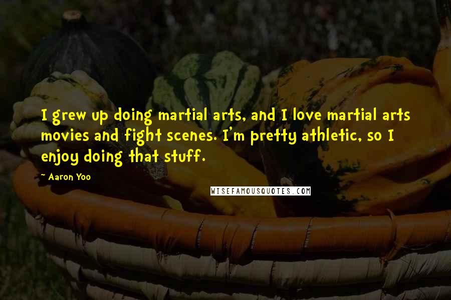 Aaron Yoo Quotes: I grew up doing martial arts, and I love martial arts movies and fight scenes. I'm pretty athletic, so I enjoy doing that stuff.