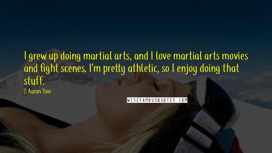 Aaron Yoo Quotes: I grew up doing martial arts, and I love martial arts movies and fight scenes. I'm pretty athletic, so I enjoy doing that stuff.