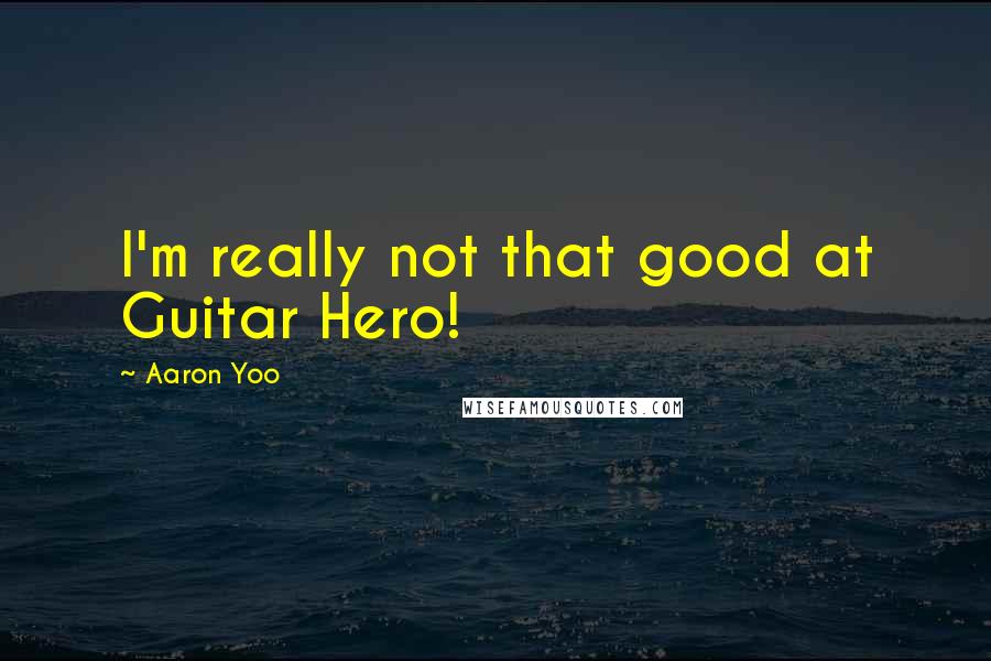 Aaron Yoo Quotes: I'm really not that good at Guitar Hero!