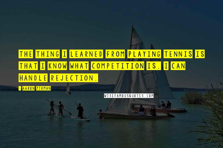 Aaron Zigman Quotes: The thing I learned from playing tennis is that I know what competition is. I can handle rejection.