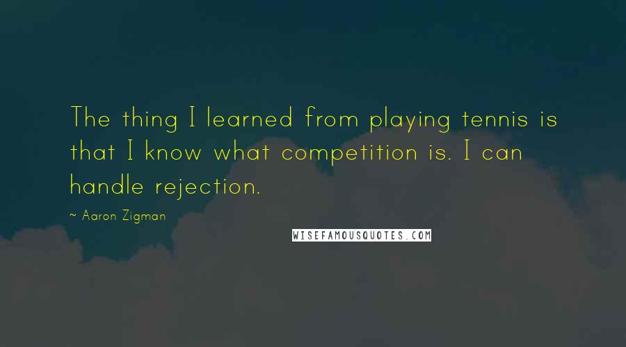 Aaron Zigman Quotes: The thing I learned from playing tennis is that I know what competition is. I can handle rejection.