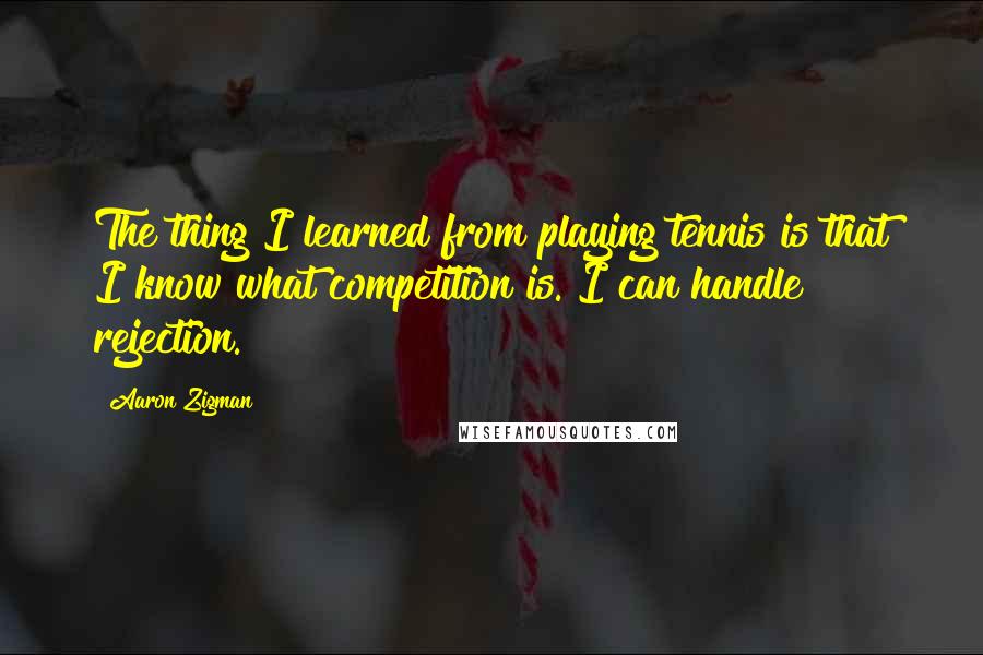 Aaron Zigman Quotes: The thing I learned from playing tennis is that I know what competition is. I can handle rejection.