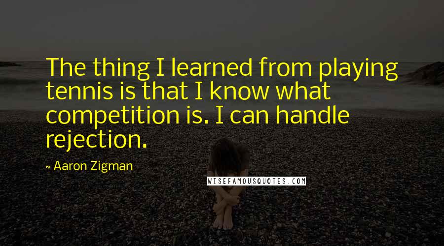 Aaron Zigman Quotes: The thing I learned from playing tennis is that I know what competition is. I can handle rejection.