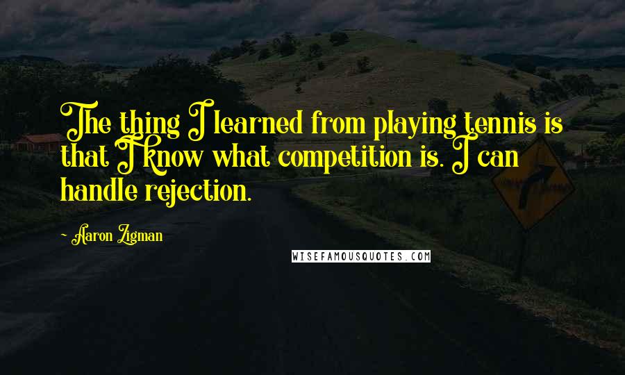 Aaron Zigman Quotes: The thing I learned from playing tennis is that I know what competition is. I can handle rejection.