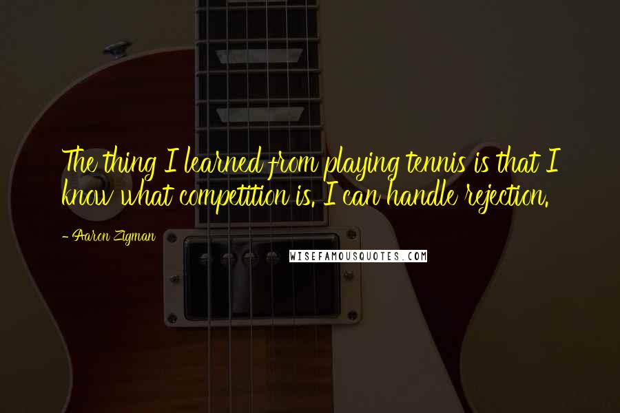 Aaron Zigman Quotes: The thing I learned from playing tennis is that I know what competition is. I can handle rejection.