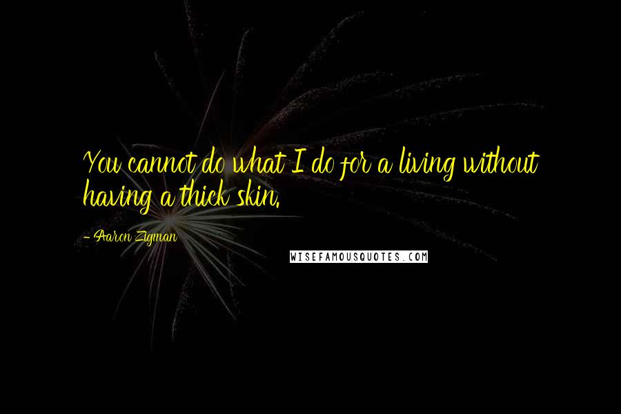 Aaron Zigman Quotes: You cannot do what I do for a living without having a thick skin.