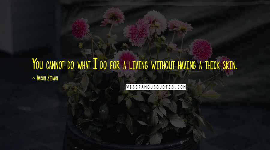 Aaron Zigman Quotes: You cannot do what I do for a living without having a thick skin.