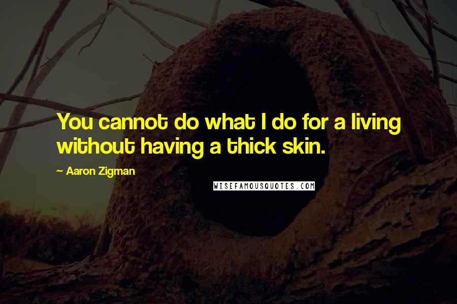 Aaron Zigman Quotes: You cannot do what I do for a living without having a thick skin.