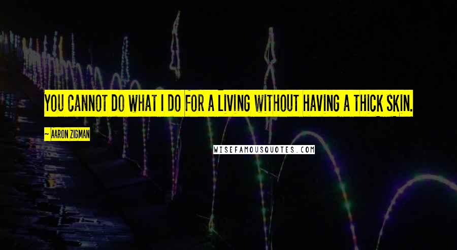 Aaron Zigman Quotes: You cannot do what I do for a living without having a thick skin.