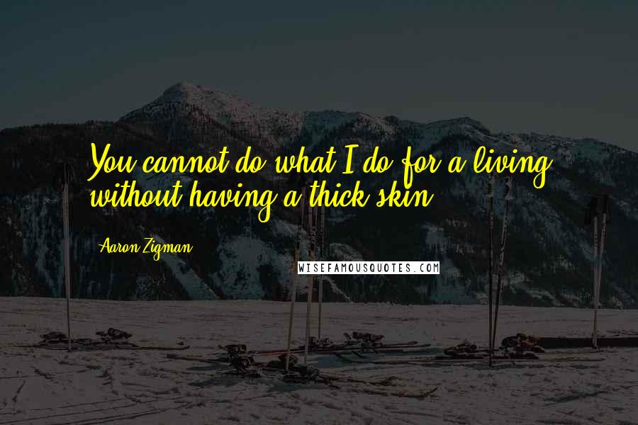 Aaron Zigman Quotes: You cannot do what I do for a living without having a thick skin.
