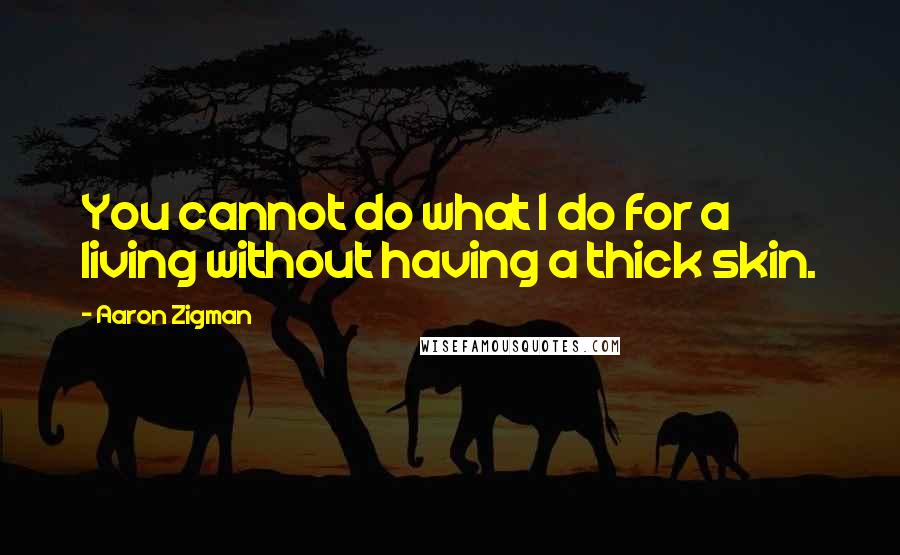 Aaron Zigman Quotes: You cannot do what I do for a living without having a thick skin.