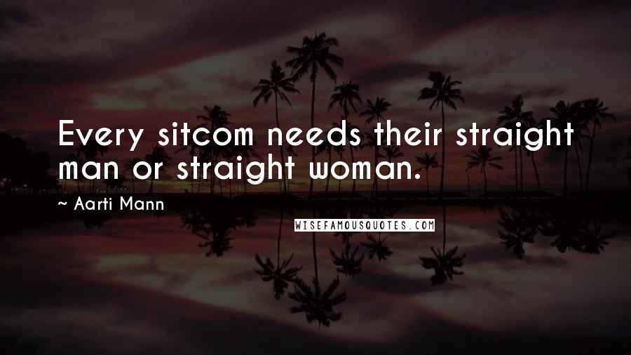 Aarti Mann Quotes: Every sitcom needs their straight man or straight woman.