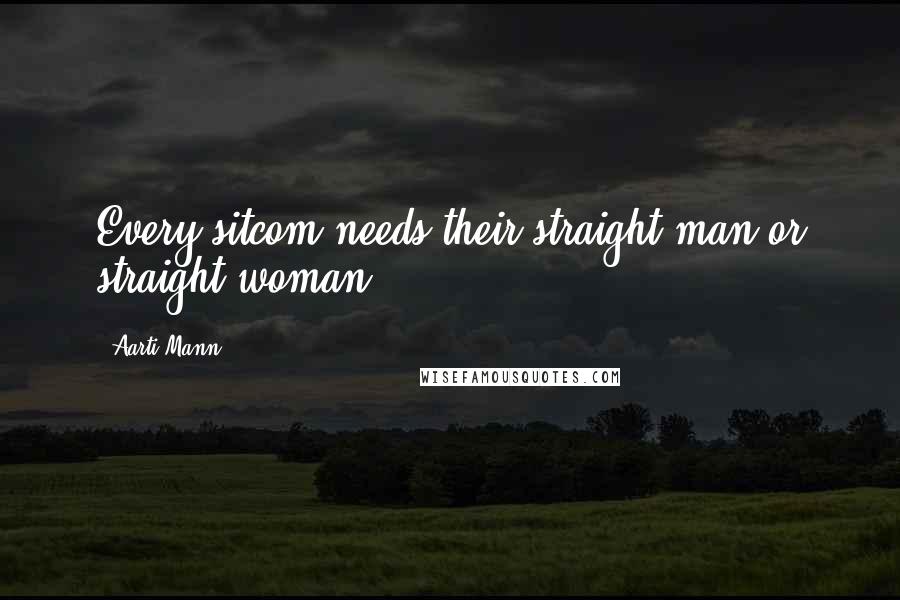 Aarti Mann Quotes: Every sitcom needs their straight man or straight woman.