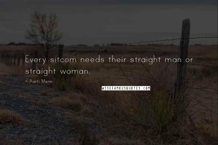 Aarti Mann Quotes: Every sitcom needs their straight man or straight woman.