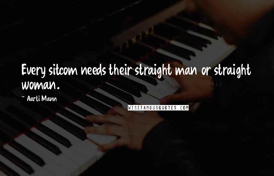 Aarti Mann Quotes: Every sitcom needs their straight man or straight woman.