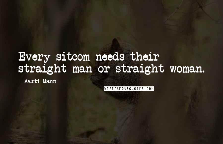 Aarti Mann Quotes: Every sitcom needs their straight man or straight woman.