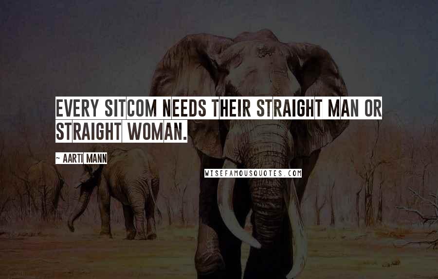 Aarti Mann Quotes: Every sitcom needs their straight man or straight woman.