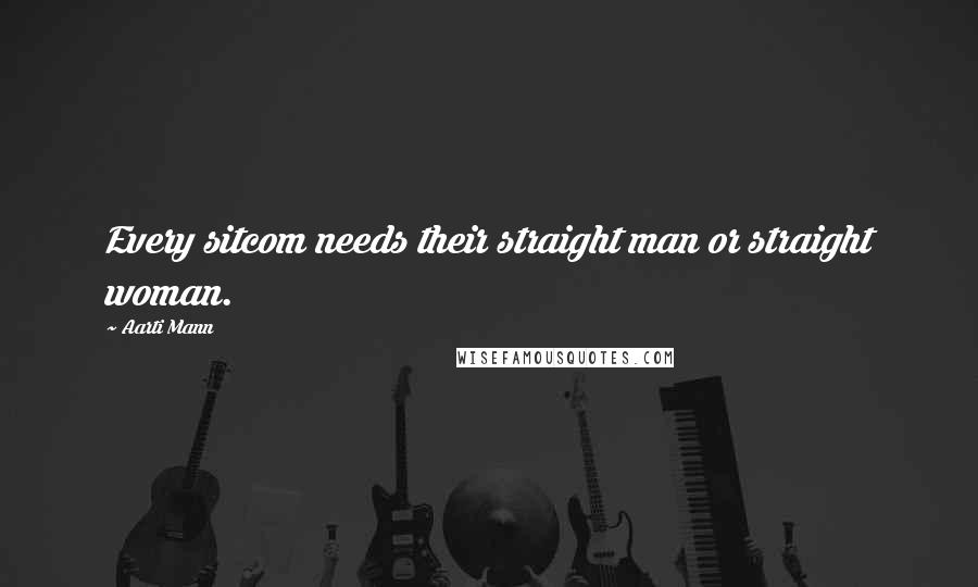 Aarti Mann Quotes: Every sitcom needs their straight man or straight woman.