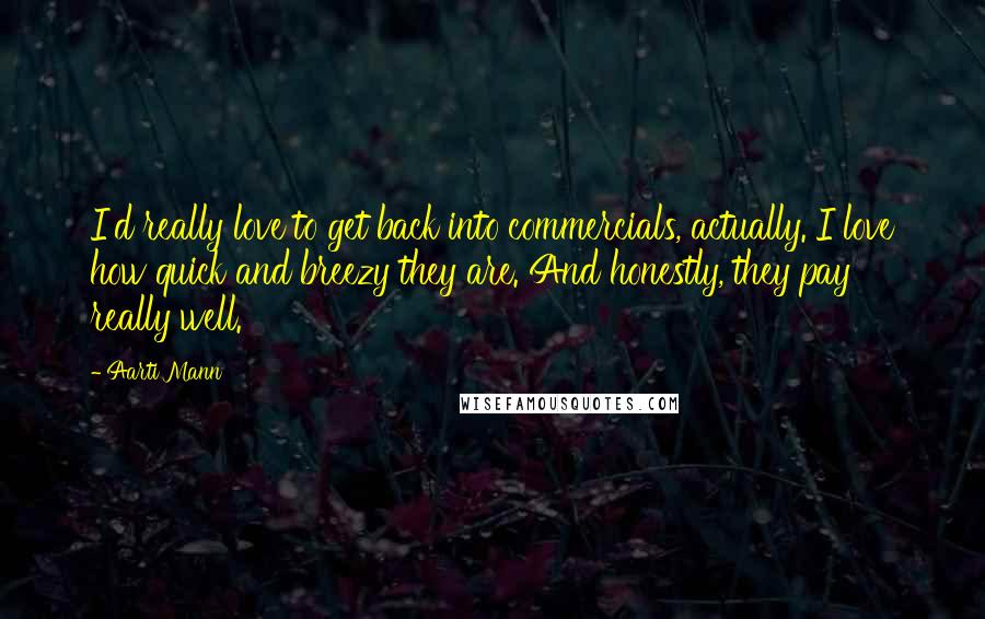 Aarti Mann Quotes: I'd really love to get back into commercials, actually. I love how quick and breezy they are. And honestly, they pay really well.