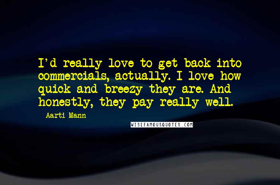 Aarti Mann Quotes: I'd really love to get back into commercials, actually. I love how quick and breezy they are. And honestly, they pay really well.