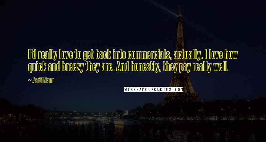 Aarti Mann Quotes: I'd really love to get back into commercials, actually. I love how quick and breezy they are. And honestly, they pay really well.