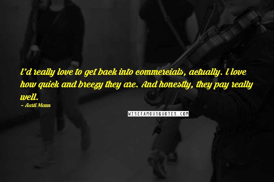 Aarti Mann Quotes: I'd really love to get back into commercials, actually. I love how quick and breezy they are. And honestly, they pay really well.