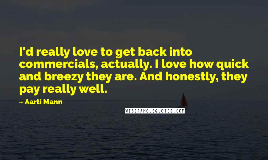 Aarti Mann Quotes: I'd really love to get back into commercials, actually. I love how quick and breezy they are. And honestly, they pay really well.