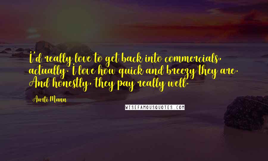 Aarti Mann Quotes: I'd really love to get back into commercials, actually. I love how quick and breezy they are. And honestly, they pay really well.