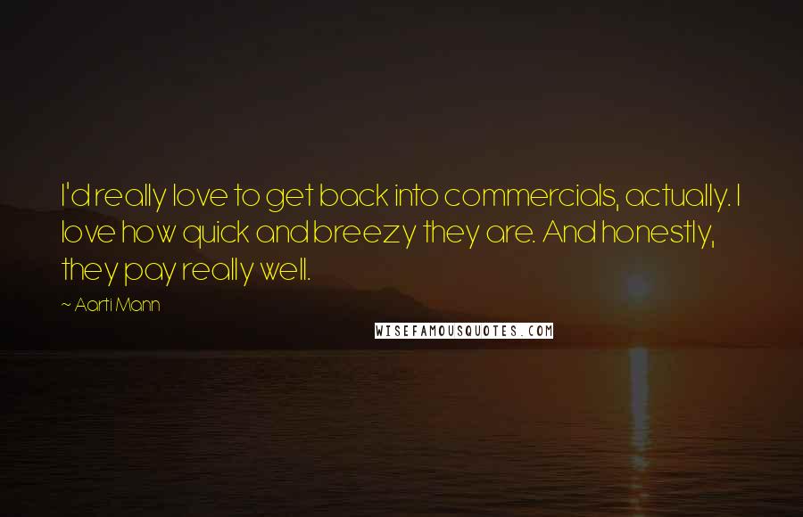 Aarti Mann Quotes: I'd really love to get back into commercials, actually. I love how quick and breezy they are. And honestly, they pay really well.