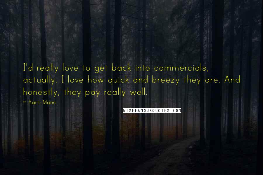 Aarti Mann Quotes: I'd really love to get back into commercials, actually. I love how quick and breezy they are. And honestly, they pay really well.