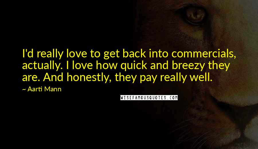 Aarti Mann Quotes: I'd really love to get back into commercials, actually. I love how quick and breezy they are. And honestly, they pay really well.