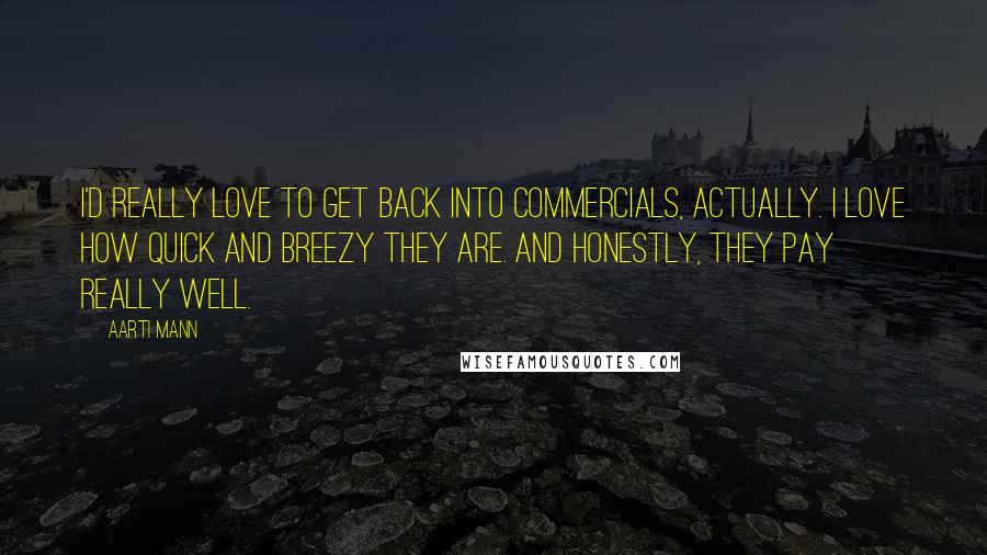 Aarti Mann Quotes: I'd really love to get back into commercials, actually. I love how quick and breezy they are. And honestly, they pay really well.