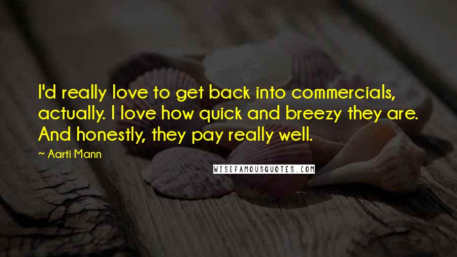 Aarti Mann Quotes: I'd really love to get back into commercials, actually. I love how quick and breezy they are. And honestly, they pay really well.