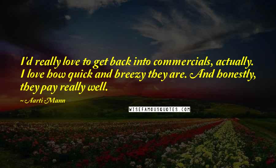 Aarti Mann Quotes: I'd really love to get back into commercials, actually. I love how quick and breezy they are. And honestly, they pay really well.