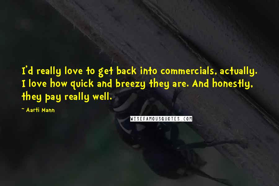 Aarti Mann Quotes: I'd really love to get back into commercials, actually. I love how quick and breezy they are. And honestly, they pay really well.