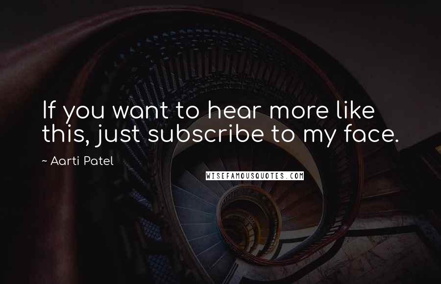 Aarti Patel Quotes: If you want to hear more like this, just subscribe to my face.