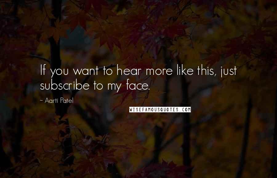 Aarti Patel Quotes: If you want to hear more like this, just subscribe to my face.