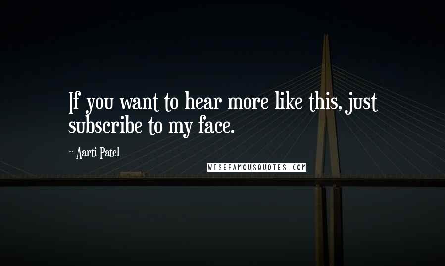 Aarti Patel Quotes: If you want to hear more like this, just subscribe to my face.