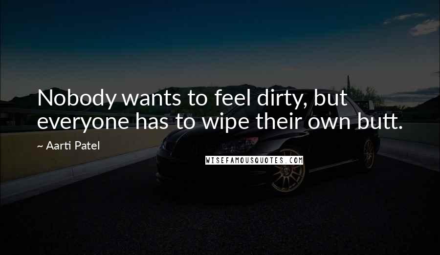 Aarti Patel Quotes: Nobody wants to feel dirty, but everyone has to wipe their own butt.