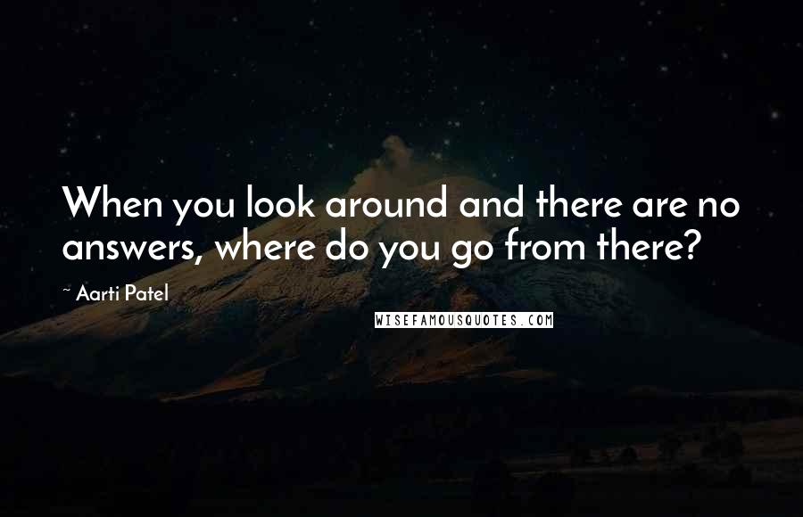 Aarti Patel Quotes: When you look around and there are no answers, where do you go from there?