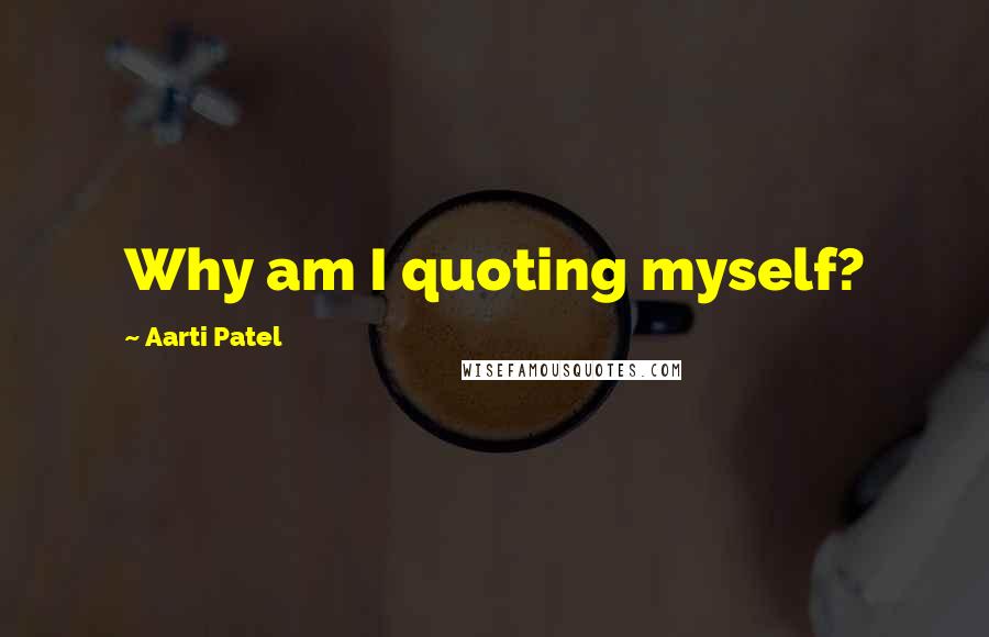 Aarti Patel Quotes: Why am I quoting myself?