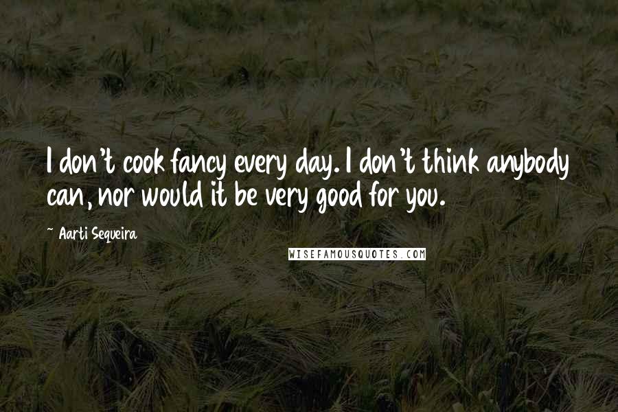 Aarti Sequeira Quotes: I don't cook fancy every day. I don't think anybody can, nor would it be very good for you.