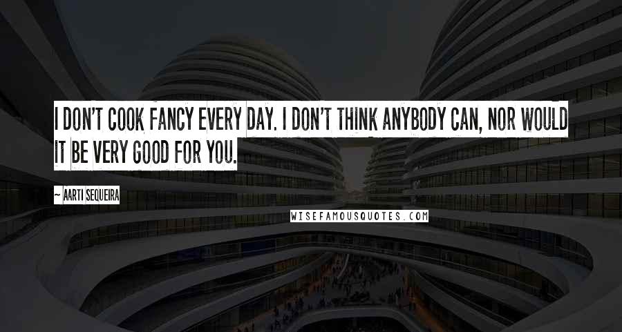 Aarti Sequeira Quotes: I don't cook fancy every day. I don't think anybody can, nor would it be very good for you.