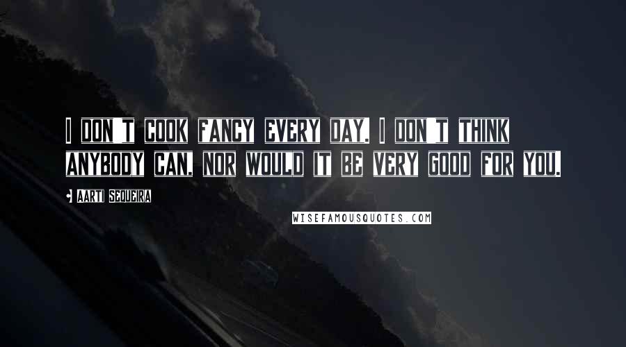 Aarti Sequeira Quotes: I don't cook fancy every day. I don't think anybody can, nor would it be very good for you.