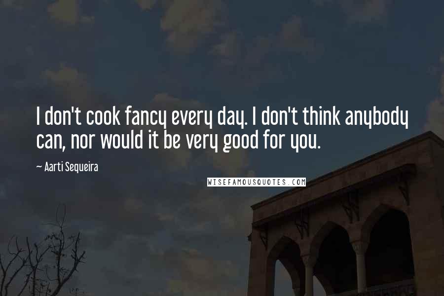 Aarti Sequeira Quotes: I don't cook fancy every day. I don't think anybody can, nor would it be very good for you.