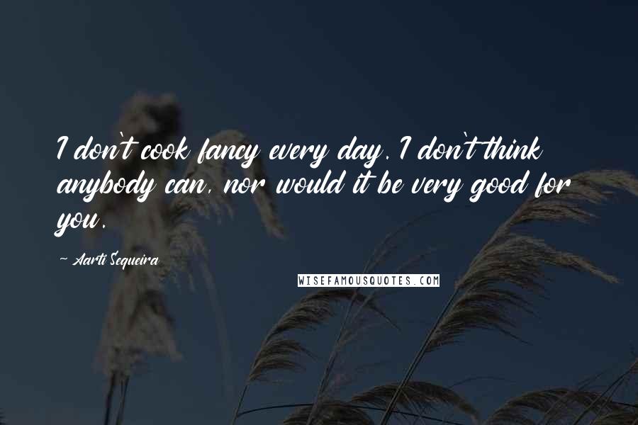 Aarti Sequeira Quotes: I don't cook fancy every day. I don't think anybody can, nor would it be very good for you.
