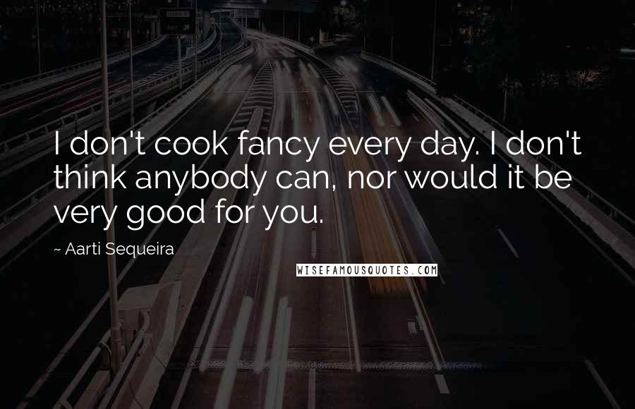 Aarti Sequeira Quotes: I don't cook fancy every day. I don't think anybody can, nor would it be very good for you.