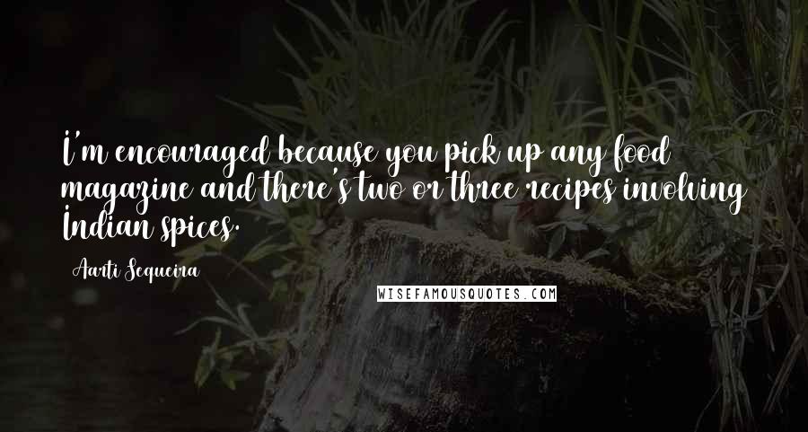 Aarti Sequeira Quotes: I'm encouraged because you pick up any food magazine and there's two or three recipes involving Indian spices.