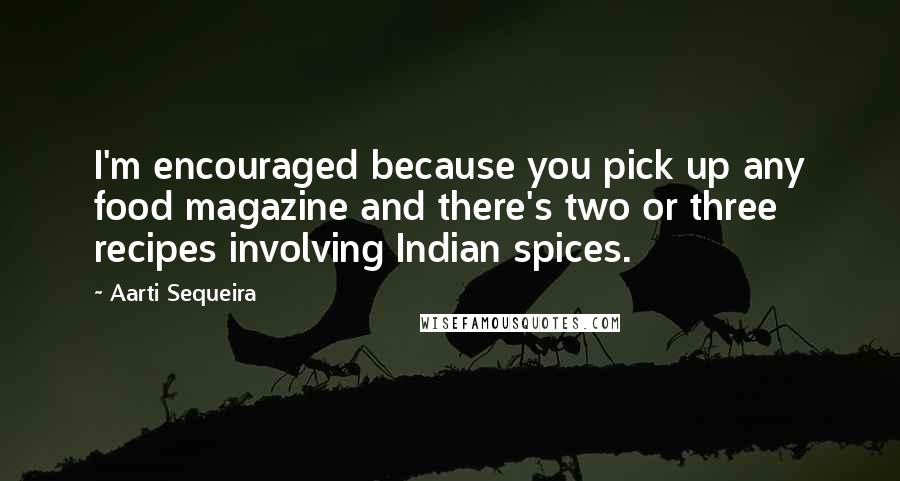 Aarti Sequeira Quotes: I'm encouraged because you pick up any food magazine and there's two or three recipes involving Indian spices.